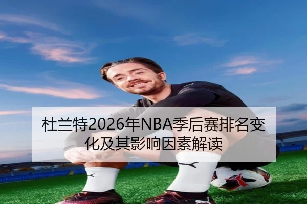 杜兰特2026年NBA季后赛排名变化及其影响因素解读