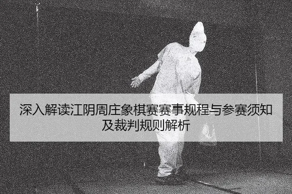 深入解读江阴周庄象棋赛赛事规程与参赛须知及裁判规则解析