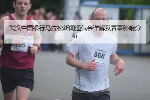 武汉中国银行马拉松新闻通气会详解及赛事影响分析