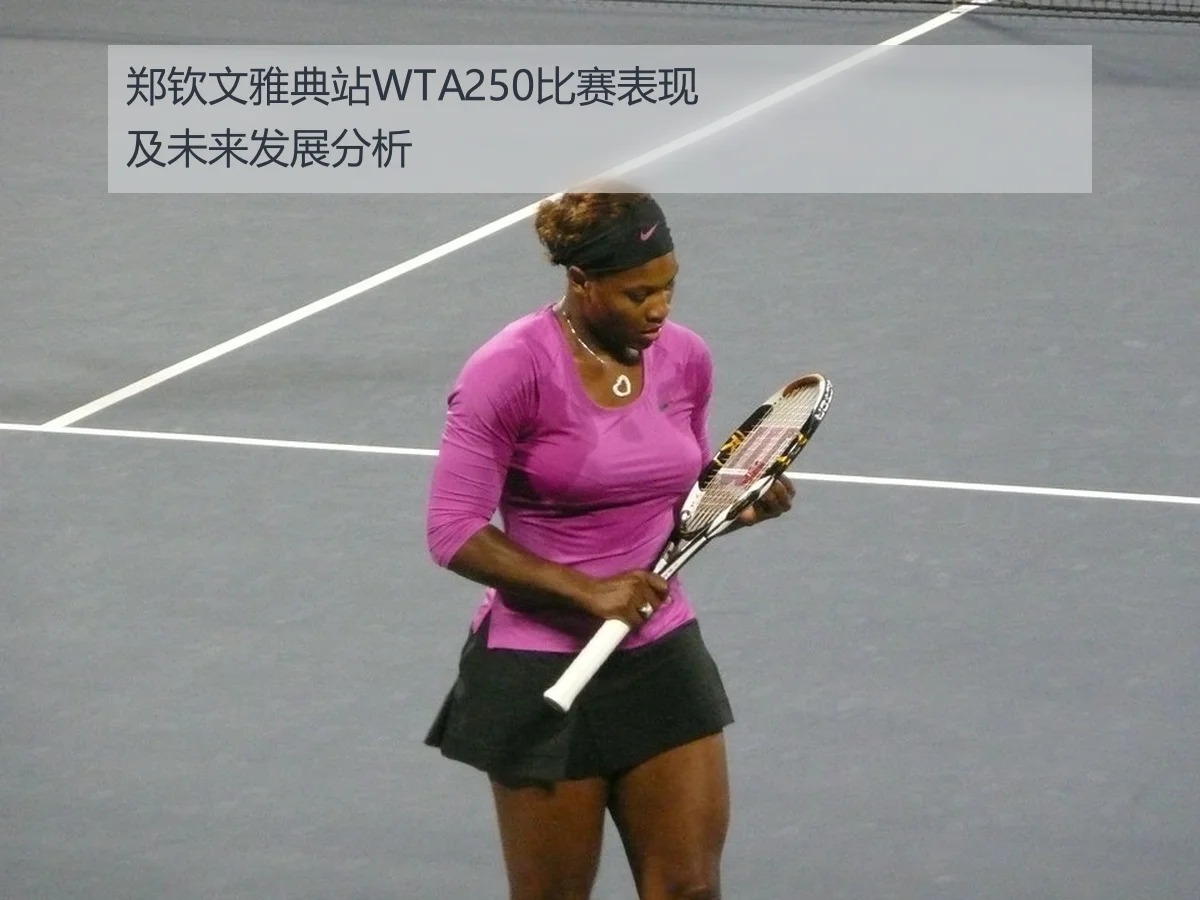 郑钦文雅典站WTA250比赛表现及未来发展分析