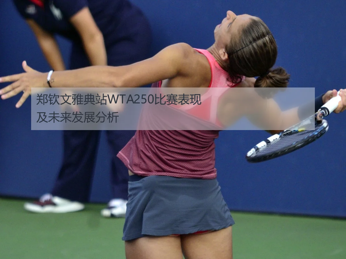 郑钦文雅典站WTA250比赛表现及未来发展分析