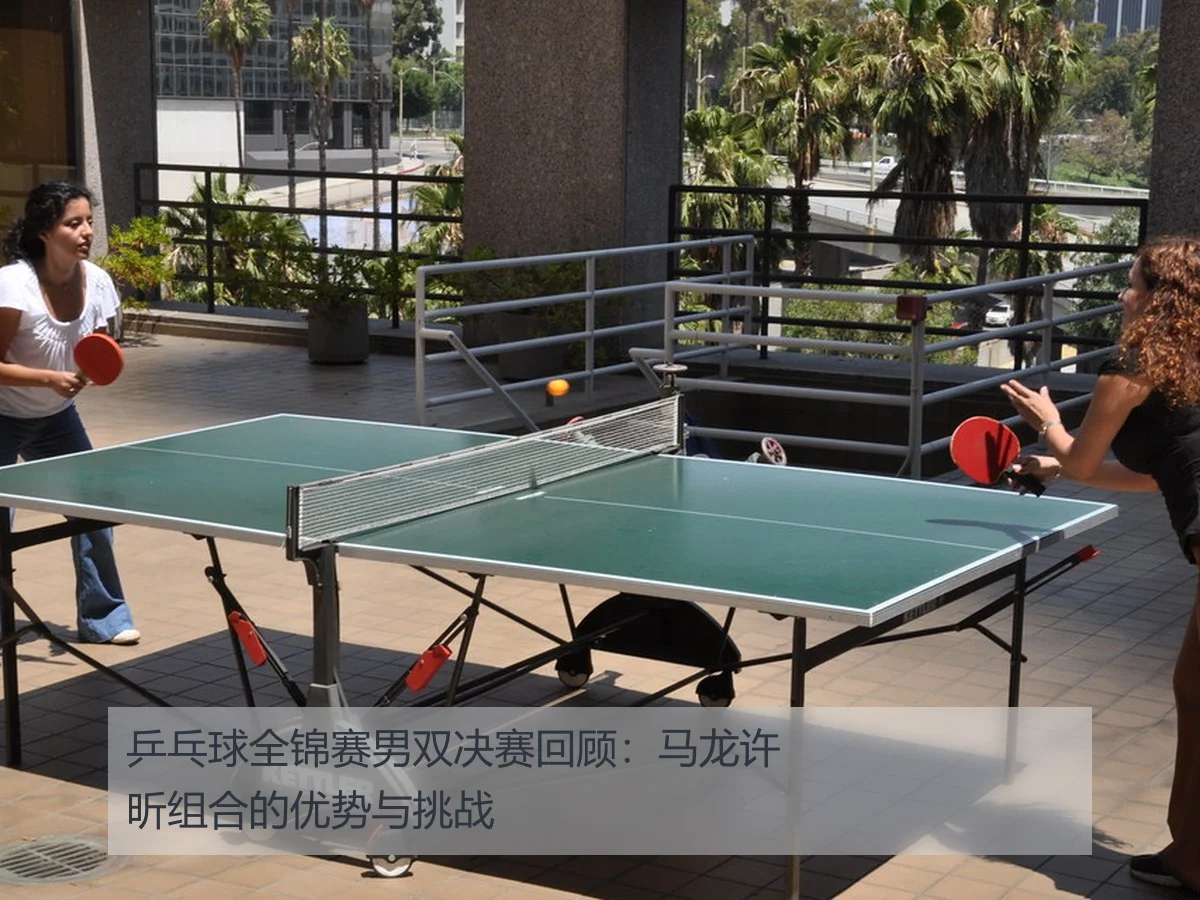 乒乓球全锦赛男双决赛回顾：马龙许昕组合的优势与挑战